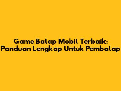 **Game Balap Mobil** Terbaik: Panduan Lengkap Untuk Pembalap