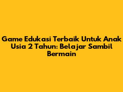 **Game Edukasi Terbaik Untuk Anak Usia 2 Tahun: Belajar Sambil Bermain**