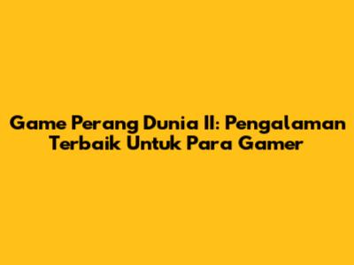 **Game Perang Dunia II:** Pengalaman Terbaik Untuk Para Gamer