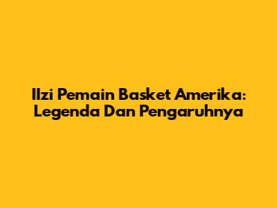 **IIzi** Pemain Basket Amerika: Legenda Dan Pengaruhnya