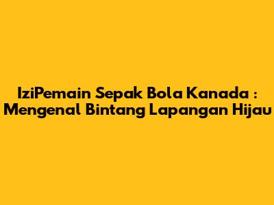 **IziPemain Sepak Bola Kanada**: Mengenal Bintang Lapangan Hijau