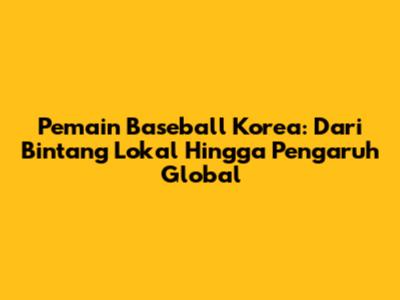 **Pemain Baseball Korea:** Dari Bintang Lokal Hingga Pengaruh Global