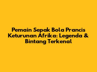**Pemain Sepak Bola Prancis Keturunan Afrika: Legenda & Bintang Terkenal**