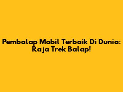 **Pembalap Mobil Terbaik Di Dunia:** Raja Trek Balap!