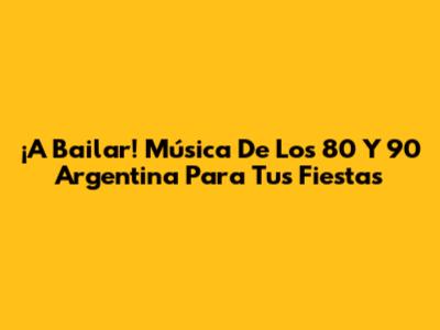 ¡A Bailar! Música De Los 80 Y 90 Argentina Para Tus Fiestas