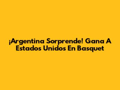 ¡Argentina Sorprende! Gana A Estados Unidos En Basquet