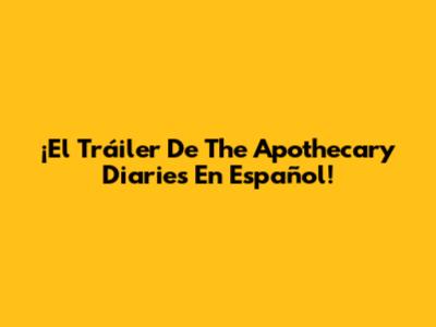¡El Tráiler De The Apothecary Diaries En Español!