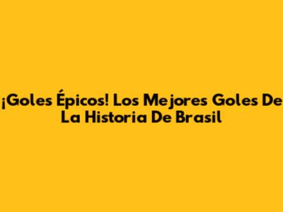 ¡Goles Épicos! Los Mejores Goles De La Historia De Brasil