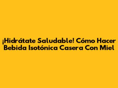 ¡Hidrátate Saludable! Cómo Hacer Bebida Isotónica Casera Con Miel
