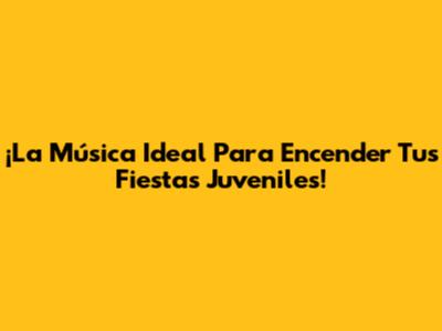 ¡La Música Ideal Para Encender Tus Fiestas Juveniles!