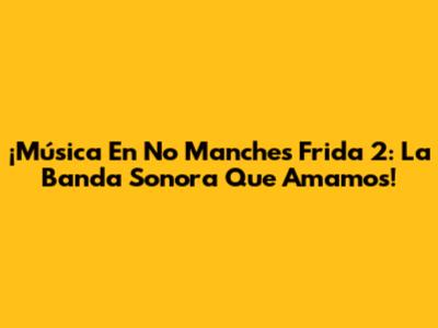 ¡Música En 'No Manches Frida 2': La Banda Sonora Que Amamos!