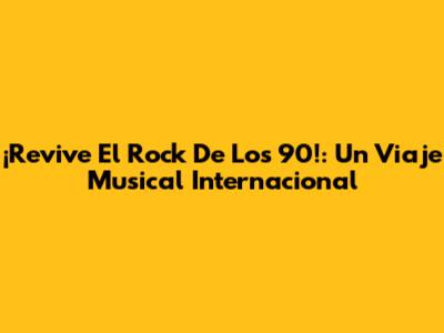 ¡Revive El Rock De Los 90!: Un Viaje Musical Internacional