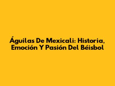 Águilas De Mexicali: Historia, Emoción Y Pasión Del Béisbol
