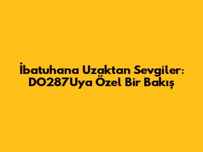İbatuhan'a Uzaktan Sevgiler: DO287U'ya Özel Bir Bakış