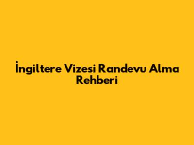 İngiltere Vizesi Randevu Alma Rehberi