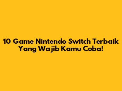 10 Game Nintendo Switch Terbaik Yang Wajib Kamu Coba!
