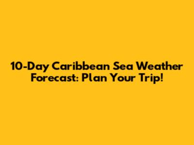 10-Day Caribbean Sea Weather Forecast: Plan Your Trip!