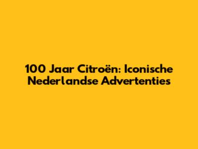 100 Jaar Citroën: Iconische Nederlandse Advertenties