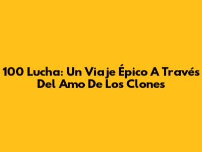 100 Lucha: Un Viaje Épico A Través Del Amo De Los Clones