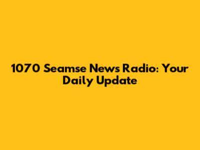 1070 Seamse News Radio: Your Daily Update
