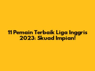 11 Pemain Terbaik Liga Inggris 2023: Skuad Impian!