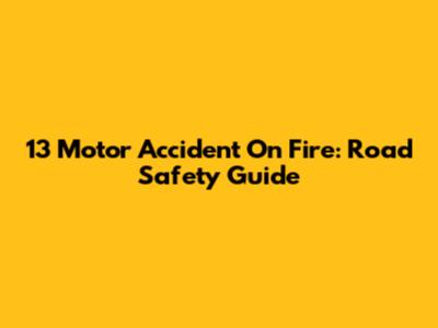 13 Motor Accident On Fire: Road Safety Guide