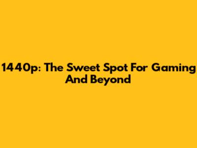1440p: The Sweet Spot For Gaming And Beyond
