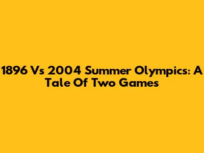 1896 Vs 2004 Summer Olympics: A Tale Of Two Games