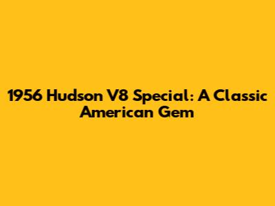 1956 Hudson V8 Special: A Classic American Gem