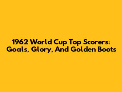1962 World Cup Top Scorers: Goals, Glory, And Golden Boots