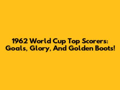 1962 World Cup Top Scorers: Goals, Glory, And Golden Boots!