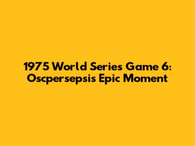 1975 World Series Game 6: Oscpersepsi's Epic Moment