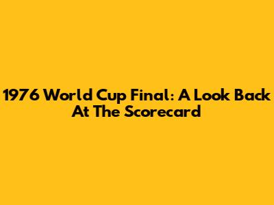 1976 World Cup Final: A Look Back At The Scorecard