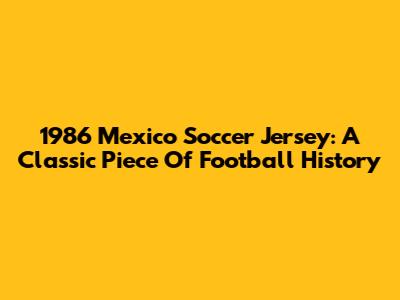1986 Mexico Soccer Jersey: A Classic Piece Of Football History