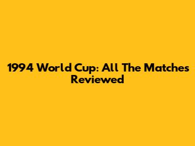 1994 World Cup: All The Matches Reviewed