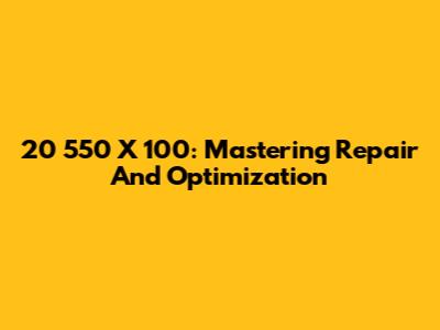 20 550 X 100: Mastering Repair And Optimization