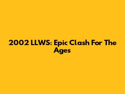 2002 LLWS: Epic Clash For The Ages