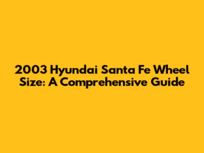 2003 Hyundai Santa Fe Wheel Size: A Comprehensive Guide