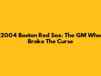 2004 Boston Red Sox: The GM Who Broke The Curse