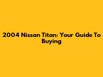 2004 Nissan Titan: Your Guide To Buying