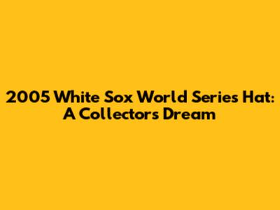2005 White Sox World Series Hat: A Collector's Dream