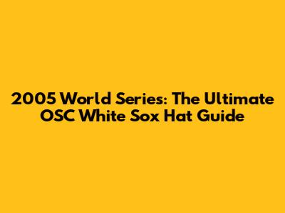 2005 World Series: The Ultimate OSC White Sox Hat Guide