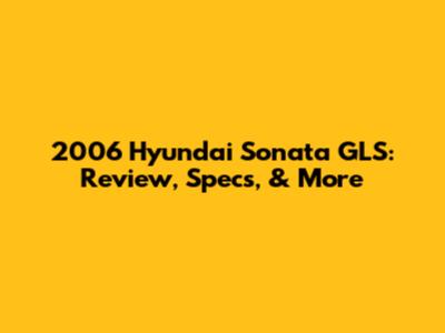 2006 Hyundai Sonata GLS: Review, Specs, & More