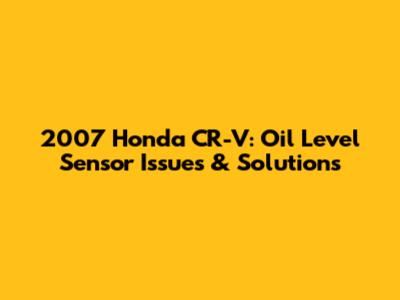 2007 Honda CR-V: Oil Level Sensor Issues & Solutions