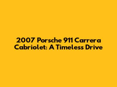 2007 Porsche 911 Carrera Cabriolet: A Timeless Drive