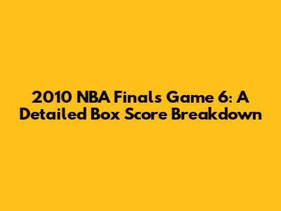 2010 NBA Finals Game 6: A Detailed Box Score Breakdown