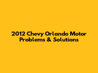 2012 Chevy Orlando Motor Problems & Solutions