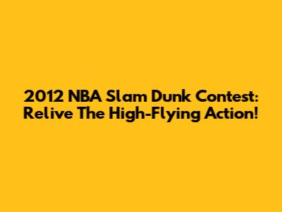 2012 NBA Slam Dunk Contest: Relive The High-Flying Action!