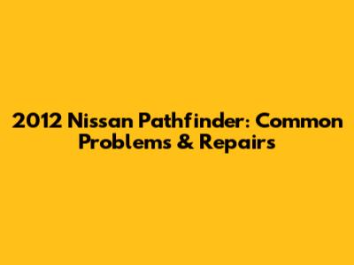 2012 Nissan Pathfinder: Common Problems & Repairs