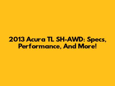 2013 Acura TL SH-AWD: Specs, Performance, And More!